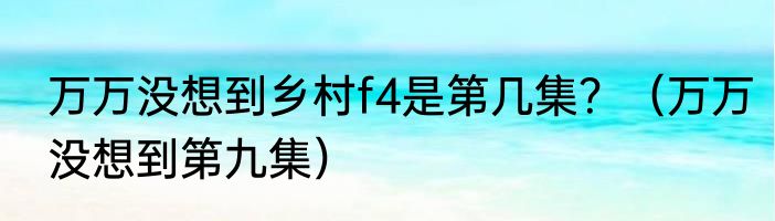 万万没想到乡村f4是第几集？（万万没想到第九集）