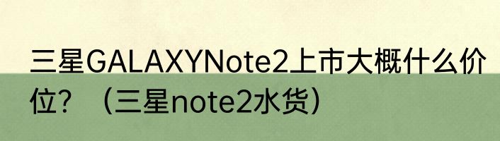 三星GALAXYNote2上市大概什么价位？（三星note2水货）