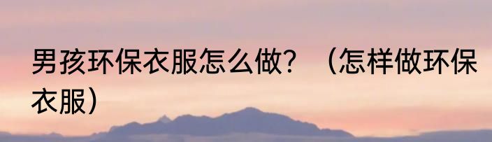 男孩环保衣服怎么做？（怎样做环保衣服）