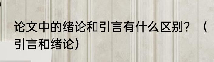 论文中的绪论和引言有什么区别？（引言和绪论）