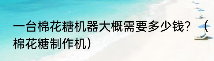 一台棉花糖机器大概需要多少钱？（棉花糖制作机）