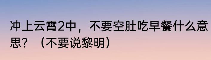 冲上云霄2中，不要空肚吃早餐什么意思？（不要说黎明）