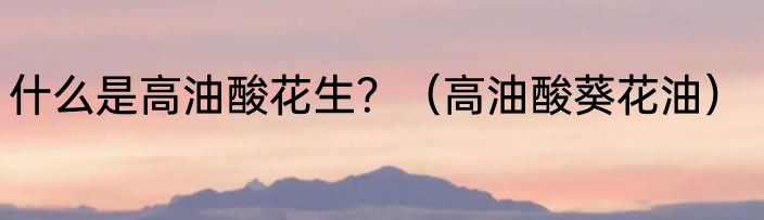 什么是高油酸花生？（高油酸葵花油）