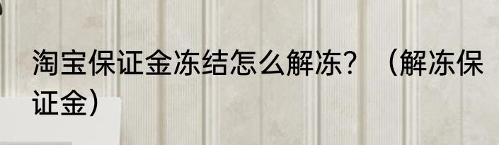 淘宝保证金冻结怎么解冻？（解冻保证金）