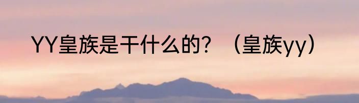 YY皇族是干什么的？（皇族yy）