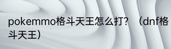 pokemmo格斗天王怎么打？（dnf格斗天王）