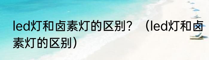 led灯和卤素灯的区别？（led灯和卤素灯的区别）