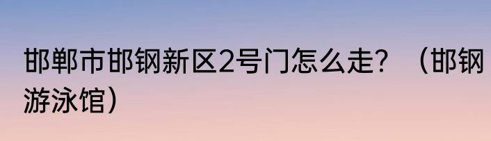 邯郸市邯钢新区2号门怎么走？（邯钢游泳馆）