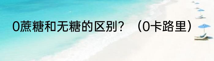 0蔗糖和无糖的区别？（0卡路里）