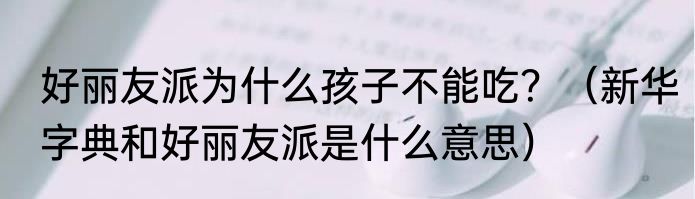 好丽友派为什么孩子不能吃？（新华字典和好丽友派是什么意思）