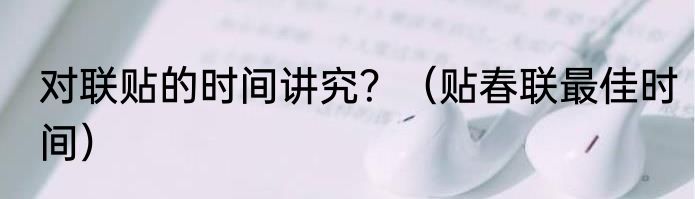 对联贴的时间讲究？（贴春联最佳时间）