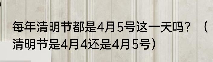 每年清明节都是4月5号这一天吗？（清明节是4月4还是4月5号）