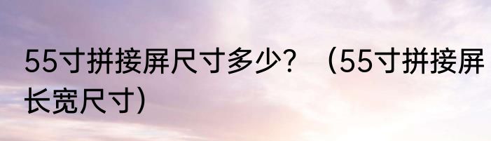 55寸拼接屏尺寸多少？（55寸拼接屏长宽尺寸）