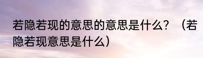 若隐若现的意思的意思是什么？（若隐若现意思是什么）