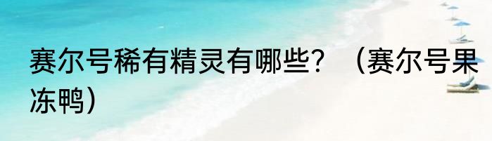 赛尔号稀有精灵有哪些？（赛尔号果冻鸭）