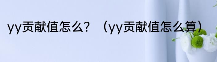 yy贡献值怎么？（yy贡献值怎么算）