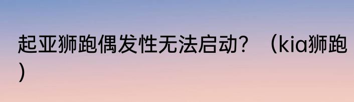 起亚狮跑偶发性无法启动？（kia狮跑）