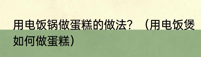用电饭锅做蛋糕的做法？（用电饭煲如何做蛋糕）