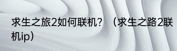 求生之旅2如何联机？（求生之路2联机ip）