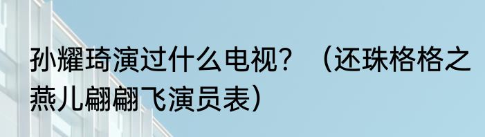 孙耀琦演过什么电视？（还珠格格之燕儿翩翩飞演员表）