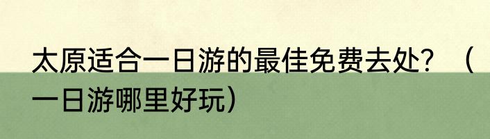 太原适合一日游的最佳免费去处？（一日游哪里好玩）