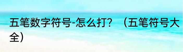 五笔数字符号-怎么打？（五笔符号大全）