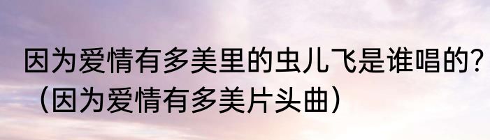 因为爱情有多美里的虫儿飞是谁唱的？（因为爱情有多美片头曲）