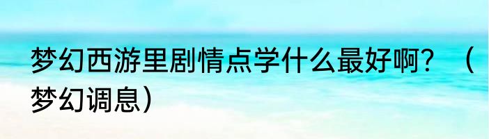 梦幻西游里剧情点学什么最好啊？（梦幻调息）