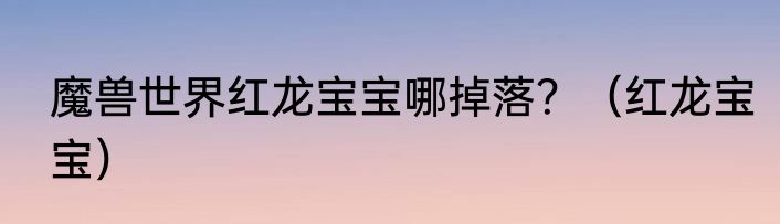 魔兽世界红龙宝宝哪掉落？（红龙宝宝）