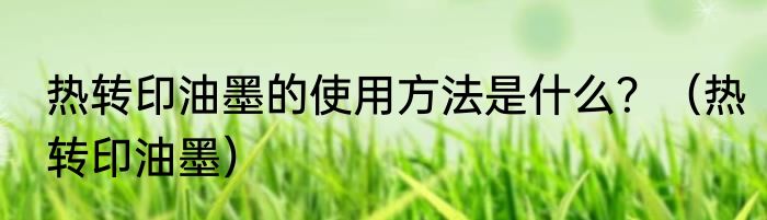 热转印油墨的使用方法是什么？（热转印油墨）