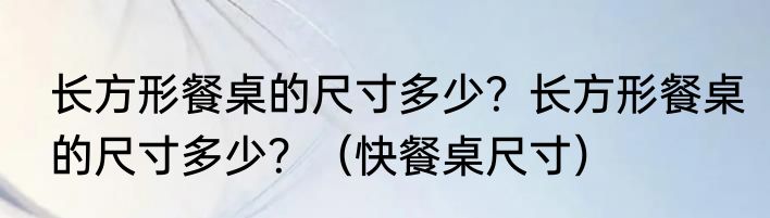 长方形餐桌的尺寸多少？长方形餐桌的尺寸多少？（快餐桌尺寸）