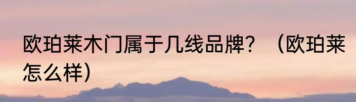 欧珀莱木门属于几线品牌？（欧珀莱怎么样）