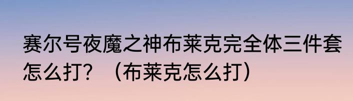 赛尔号夜魔之神布莱克完全体三件套怎么打？（布莱克怎么打）