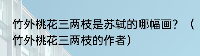 竹外桃花三两枝是苏轼的哪幅画？（竹外桃花三两枝的作者）