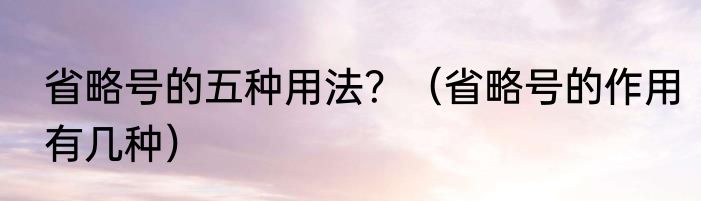 省略号的五种用法？（省略号的作用有几种）