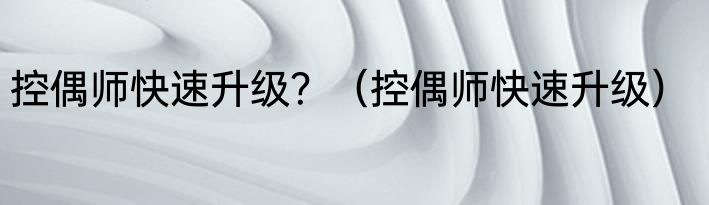 控偶师快速升级？（控偶师快速升级）
