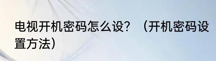 电视开机密码怎么设？（开机密码设置方法）