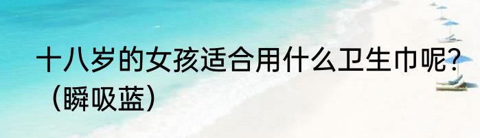 十八岁的女孩适合用什么卫生巾呢？（瞬吸蓝）