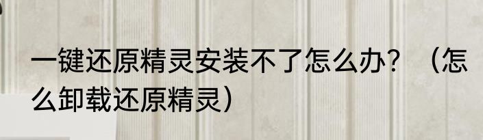 一键还原精灵安装不了怎么办？（怎么卸载还原精灵）