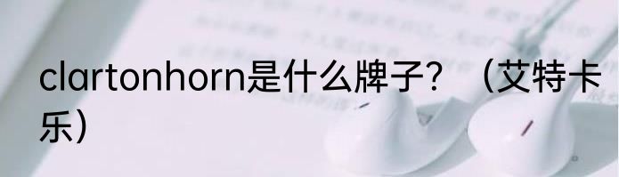 clartonhorn是什么牌子？（艾特卡乐）