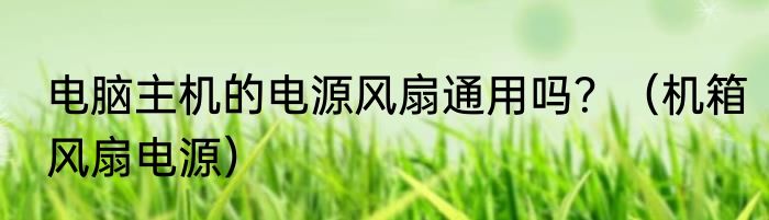 电脑主机的电源风扇通用吗？（机箱风扇电源）