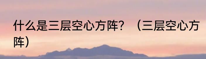 什么是三层空心方阵？（三层空心方阵）
