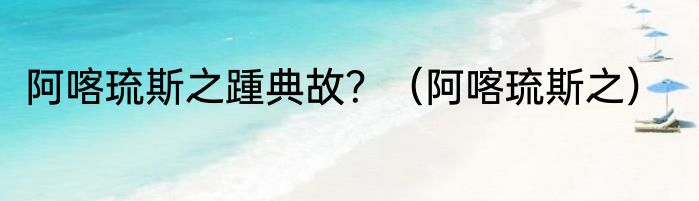 阿喀琉斯之踵典故？（阿喀琉斯之）