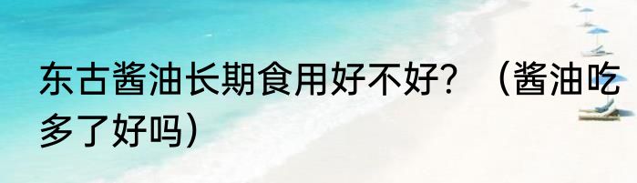 东古酱油长期食用好不好？（酱油吃多了好吗）