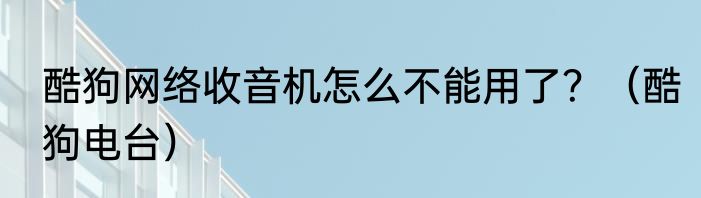 酷狗网络收音机怎么不能用了？（酷狗电台）