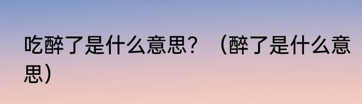 吃醉了是什么意思？（醉了是什么意思）