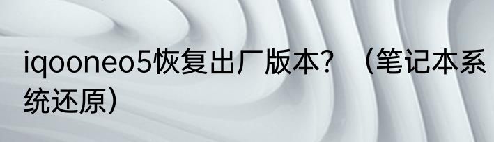 iqooneo5恢复出厂版本？（笔记本系统还原）