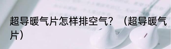 超导暖气片怎样排空气？（超导暖气片）