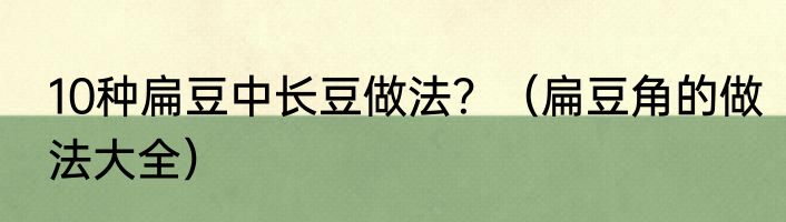 10种扁豆中长豆做法？（扁豆角的做法大全）