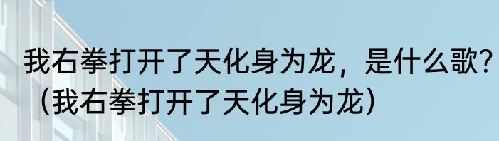 我右拳打开了天化身为龙，是什么歌？（我右拳打开了天化身为龙）